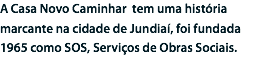 A Casa Novo Caminhar tem uma história marcante na cidade de Jundiaí, foi fundada 1965 como SOS, Serviços de Obras Sociais.