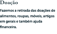 Doação
Fazemos a retirada das doações de alimentos, roupas, móveis, artigos em gerais e também ajuda financeira.