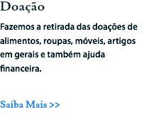 Doação
Fazemos a retirada das doações de alimentos, roupas, móveis, artigos em gerais e também ajuda financeira. Saiba Mais >>