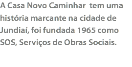 A Casa Novo Caminhar tem uma história marcante na cidade de Jundiaí, foi fundada 1965 como SOS, Serviços de Obras Sociais.