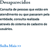 Desaparecidos
Consulta de pessoas que estão em atendimento ou que passaram pela entidade, consulta realizada através do sistema de cadastro de usuários. Saiba Mais >>