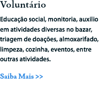 Voluntário
Educação social, monitoria, auxilio em atividades diversas no bazar, triagem de doações, almoxarifado, limpeza, cozinha, eventos, entre outras atividades.
Saiba Mais >>