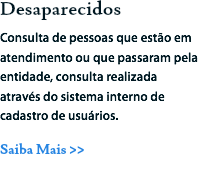 Desaparecidos
Consulta de pessoas que estão em atendimento ou que passaram pela entidade, consulta realizada através do sistema interno de cadastro de usuários.
Saiba Mais >>